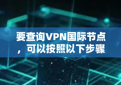 要查询VPN国际节点,可以按照以下步骤进行 要查询VPN国际节点,可以按照以下步骤进行