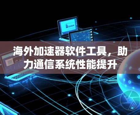 海外加速器软件工具,助力通信系统性能提升 海外加速器软件工具,助力通信系统性能提升