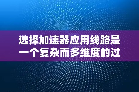 选择加速器应用线路是一个复杂而多维度的过程,需要综合考虑多个因素。以下是一个有条理的步骤指南,帮助您做出明智的选择 选择加速器应用线路是一个复杂而多维度的过程,需要综合考虑多个因素。以下是一个有条理的步骤指南,帮助您做出明智的选择