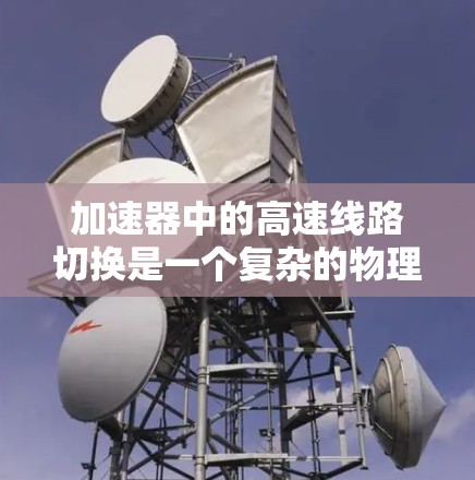 加速器中的高速线路切换是一个复杂的物理和工程问题,涉及到粒子如何在两个环形磁场之间切换,以实现加速和导向。以下是关于加速器高速线路切换的一些关键点和背景信息 加速器中的高速线路切换是一个复杂的物理和工程问题,涉及到粒子如何在两个环形磁场之间切换,以实现加速和导向。以下是关于加速器高速线路切换的一些关键点和背景信息