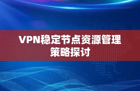 VPN稳定节点资源管理策略探讨 VPN稳定节点资源管理策略探讨