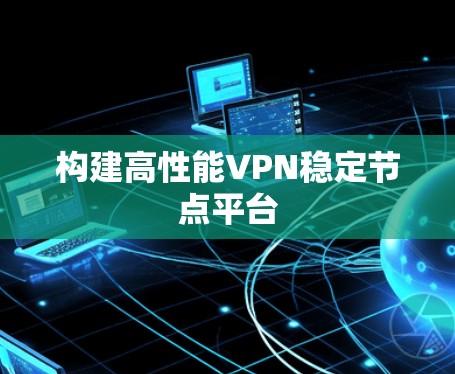 构建高性能VPN稳定节点平台 构建高性能VPN稳定节点平台