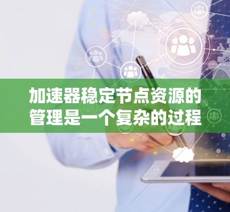 加速器稳定节点资源的管理是一个复杂的过程，涉及硬件配置、系统优化、网络管理以及软件配置等多个方面。以下是关于加速器稳定节点资源的一些关键点和建议