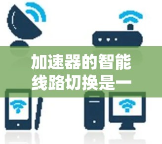 加速器的智能线路切换是一项复杂而重要的技术，旨在通过自动调整线路连接，以优化加速器的性能和功耗。以下是对这一技术的详细分析和总结