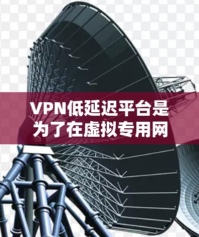 VPN低延迟平台是为了在虚拟专用网络中提供低延迟、高效率的数据传输服务,特别适用于需要实时响应和流畅用户体验的应用场景。以下是对低延迟VPN平台的详细分析 VPN低延迟平台是为了在虚拟专用网络中提供低延迟、高效率的数据传输服务,特别适用于需要实时响应和流畅用户体验的应用场景。以下是对低延迟VPN平台的详细分析
