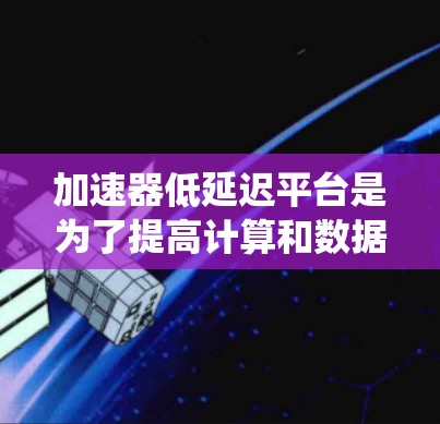 加速器低延迟平台是为了提高计算和数据处理效率而设计的系统,特别适用于需要实时响应和低延迟的应用场景。以下是对这一平台的详细分析 加速器低延迟平台是为了提高计算和数据处理效率而设计的系统,特别适用于需要实时响应和低延迟的应用场景。以下是对这一平台的详细分析