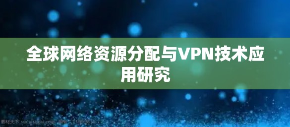全球网络资源分配与VPN技术应用研究 全球网络资源分配与VPN技术应用研究
