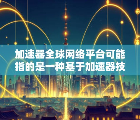 加速器全球网络平台可能指的是一种基于加速器技术的网络平台,旨在通过高效的数据传输和处理方式,提升网络性能。这类平台通常用于大文件传输、云存储加速、内容分发等场景,能够显著提高数据传输速度和可靠性 加速器全球网络平台可能指的是一种基于加速器技术的网络平台,旨在通过高效的数据传输和处理方式,提升网络性能。这类平台通常用于大文件传输、云存储加速、内容分发等场景,能够显著提高数据传输速度和可靠性