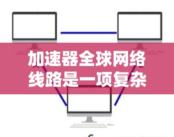 加速器全球网络线路是一项复杂而重要的技术，旨在通过优化数据传输速度和带宽，提升全球范围内的企业和服务的高效运作。以下是对加速器全球网络线路的详细分析