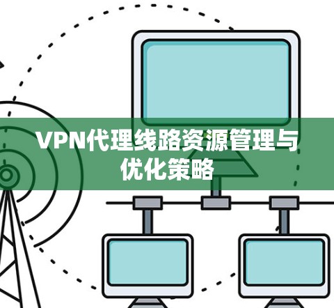 VPN代理线路资源管理与优化策略 VPN代理线路资源管理与优化策略