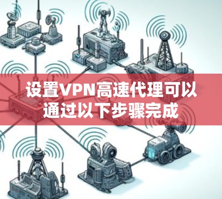设置VPN高速代理可以通过以下步骤完成 设置VPN高速代理可以通过以下步骤完成
