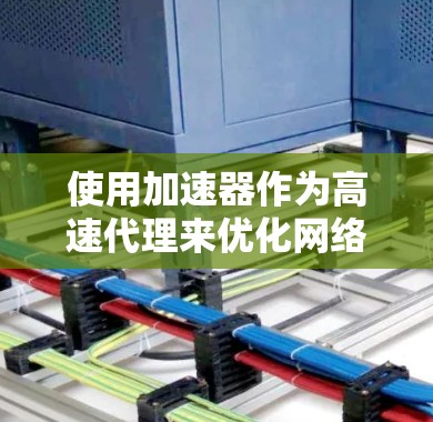 使用加速器作为高速代理来优化网络连接速度,可以通过以下步骤进行设置 使用加速器作为高速代理来优化网络连接速度,可以通过以下步骤进行设置