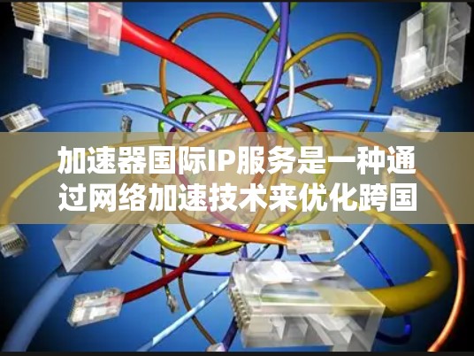加速器国际IP服务是一种通过网络加速技术来优化跨国数据传输的解决方案,主要应用于内容分发网络(CDN)云计算平台、以及全球负载均衡(GSLB)等场景。以下是对该服务的详细分析 加速器国际IP服务是一种通过网络加速技术来优化跨国数据传输的解决方案,主要应用于内容分发网络(CDN)云计算平台、以及全球负载均衡(GSLB)等场景。以下是对该服务的详细分析