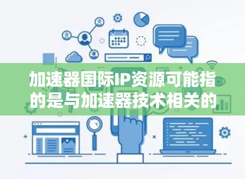 加速器国际IP资源可能指的是与加速器技术相关的国际知识产权(IP)资源,包括但不限于学术论文、专利、技术报告、国际会议记录等。以下是一些可能相关的资源和方向 加速器国际IP资源可能指的是与加速器技术相关的国际知识产权(IP)资源,包括但不限于学术论文、专利、技术报告、国际会议记录等。以下是一些可能相关的资源和方向