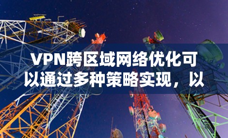 VPN跨区域网络优化可以通过多种策略实现,以提升性能、安全性和管理效率。以下是一些具体的优化方法 VPN跨区域网络优化可以通过多种策略实现,以提升性能、安全性和管理效率。以下是一些具体的优化方法