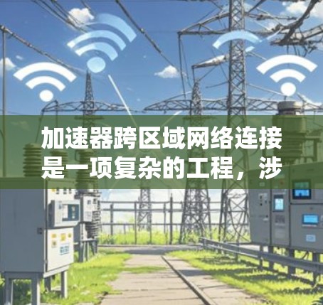 加速器跨区域网络连接是一项复杂的工程，涉及多个技术和策略的协同工作。以下是对这一技术挑战和解决方案的总结