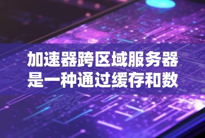 加速器跨区域服务器是一种通过缓存和数据复制技术，用于减少跨区域数据访问延迟的解决方案，特别适用于分布式数据中心和云环境。以下是对这一技术的详细分析和总结