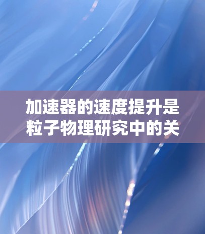 加速器的速度提升是粒子物理研究中的关键技术,涉及多个方面的优化和工程解决方案。以下是对加速器速度提升的详细总结和建议 加速器的速度提升是粒子物理研究中的关键技术,涉及多个方面的优化和工程解决方案。以下是对加速器速度提升的详细总结和建议