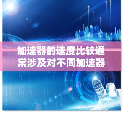 加速器的速度比较通常涉及对不同加速器类型的分析,例如线性加速器、圆形加速器、环形加速器等。以下是一些常见加速器的工作原理和速度特点的简要比较 加速器的速度比较通常涉及对不同加速器类型的分析,例如线性加速器、圆形加速器、环形加速器等。以下是一些常见加速器的工作原理和速度特点的简要比较