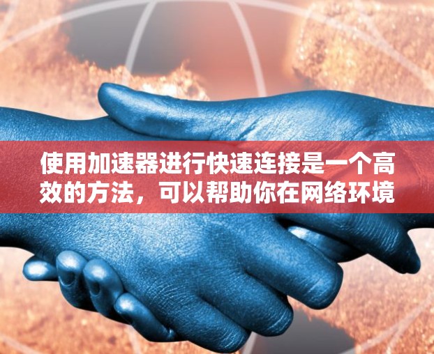 使用加速器进行快速连接是一个高效的方法,可以帮助你在网络环境中加速数据传输和连接。以下是使用加速器进行快速连接的分步教程 使用加速器进行快速连接是一个高效的方法,可以帮助你在网络环境中加速数据传输和连接。以下是使用加速器进行快速连接的分步教程