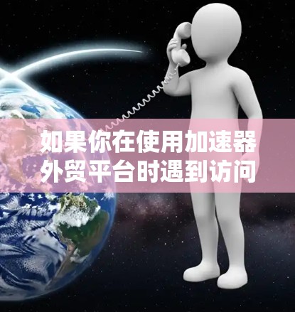如果你在使用加速器外贸平台时遇到访问问题,可以按照以下步骤进行排查和解决 如果你在使用加速器外贸平台时遇到访问问题,可以按照以下步骤进行排查和解决