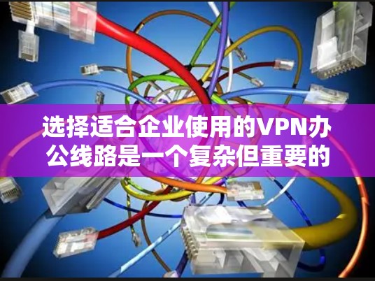 选择适合企业使用的VPN办公线路是一个复杂但重要的任务。以下是根据您的需求和思考过程整理出的步骤和建议，帮助您做出明智的选择