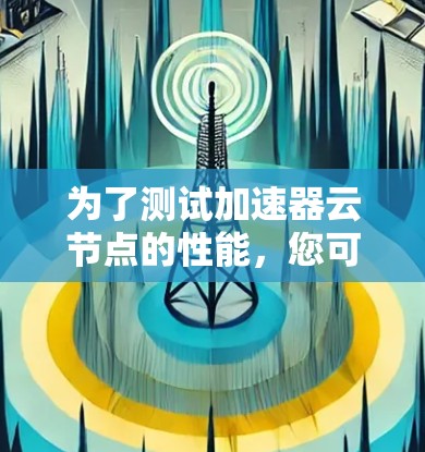 为了测试加速器云节点的性能,您可以按照以下步骤进行 为了测试加速器云节点的性能,您可以按照以下步骤进行