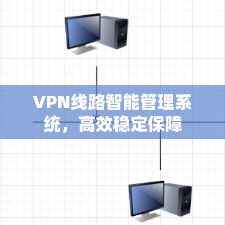VPN线路智能管理系统,高效稳定保障 VPN线路智能管理系统,高效稳定保障