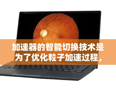 加速器的智能切换技术是为了优化粒子加速过程,提高效率和性能的一种方法。以下是对这一技术的详细分析 加速器的智能切换技术是为了优化粒子加速过程,提高效率和性能的一种方法。以下是对这一技术的详细分析
