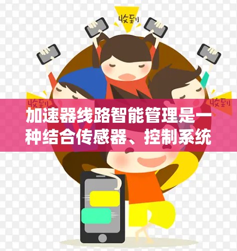 加速器线路智能管理是一种结合传感器、控制系统和人工智能技术的方法，用于优化加速器设备的运行效率和性能。以下是加速器线路智能管理的主要内容和技术实现