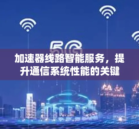 加速器线路智能服务,提升通信系统性能的关键 加速器线路智能服务,提升通信系统性能的关键