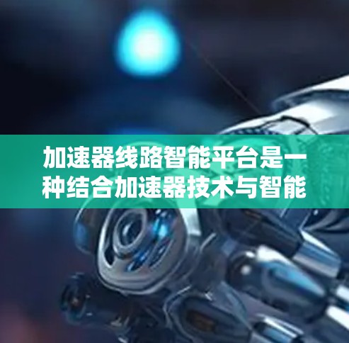 加速器线路智能平台是一种结合加速器技术与智能化控制的综合解决方案,旨在提升加速器的性能、可靠性和操作效率。以下是关于加速器线路智能平台的详细介绍 加速器线路智能平台是一种结合加速器技术与智能化控制的综合解决方案,旨在提升加速器的性能、可靠性和操作效率。以下是关于加速器线路智能平台的详细介绍