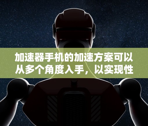 加速器手机的加速方案可以从多个角度入手,以实现性能提升。以下是详细的分类和实施建议 加速器手机的加速方案可以从多个角度入手,以实现性能提升。以下是详细的分类和实施建议