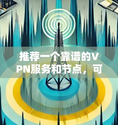 推荐一个靠谱的VPN服务和节点,可以根据你的需求选择合适的服务。以下是一些常用的和高评价的VPN服务 推荐一个靠谱的VPN服务和节点,可以根据你的需求选择合适的服务。以下是一些常用的和高评价的VPN服务