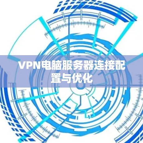 VPN电脑服务器连接配置与优化 VPN电脑服务器连接配置与优化