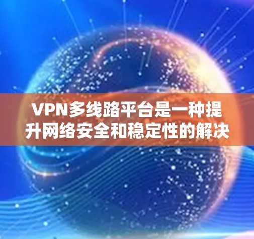 VPN多线路平台是一种提升网络安全和稳定性的解决方案，特别适合需要高安全性和多设备支持的用户。以下是关于多线路VPN平台的详细总结