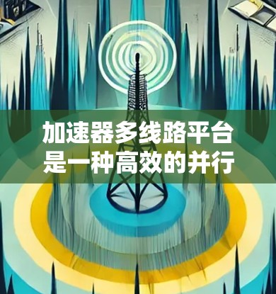 加速器多线路平台是一种高效的并行计算架构,旨在同时处理多个数据流,显著提升数据处理和计算能力。以下是对该平台的详细分析和总结 加速器多线路平台是一种高效的并行计算架构,旨在同时处理多个数据流,显著提升数据处理和计算能力。以下是对该平台的详细分析和总结