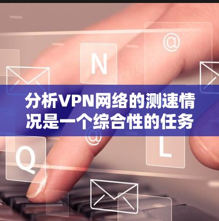 分析VPN网络的测速情况是一个综合性的任务,涉及多个因素和步骤。以下是对该过程的详细分析和总结 分析VPN网络的测速情况是一个综合性的任务,涉及多个因素和步骤。以下是对该过程的详细分析和总结