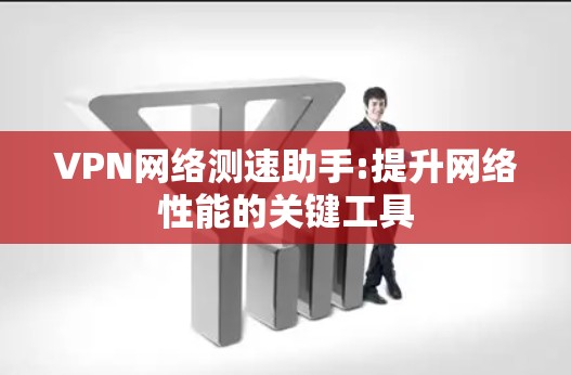 VPN网络测速助手:提升网络性能的关键工具