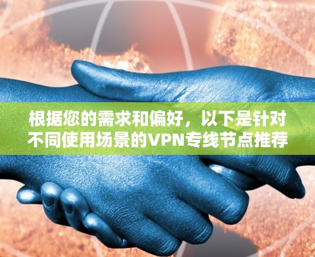 根据您的需求和偏好,以下是针对不同使用场景的VPN专线节点推荐 根据您的需求和偏好,以下是针对不同使用场景的VPN专线节点推荐