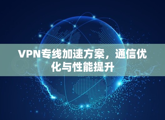 VPN专线加速方案,通信优化与性能提升 VPN专线加速方案,通信优化与性能提升