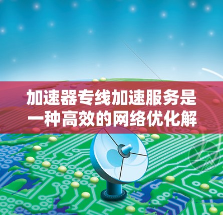 加速器专线加速服务是一种高效的网络优化解决方案,主要用于在长距离或高延迟环境中快速传输大量数据。以下是加速器专线加速服务的详细解析 加速器专线加速服务是一种高效的网络优化解决方案,主要用于在长距离或高延迟环境中快速传输大量数据。以下是加速器专线加速服务的详细解析