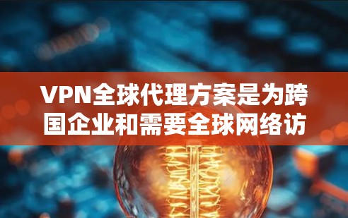 VPN全球代理方案是为跨国企业和需要全球网络访问的用户提供的服务，通过在全球范围内部署服务器，建立安全可靠的网络连接。以下是对VPN全球代理方案的详细分析和总结