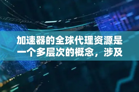 加速器的全球代理资源是一个多层次的概念，涉及技术、应用、挑战和优化策略。以下是对该主题的详细分析和总结