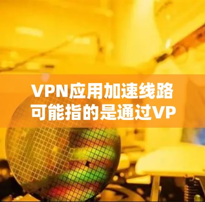 VPN应用加速线路可能指的是通过VPN(虚拟专用网络)技术来加速网络流量或访问资源的方式。以下是一些常见的VPN应用加速技术和相关信息 VPN应用加速线路可能指的是通过VPN(虚拟专用网络)技术来加速网络流量或访问资源的方式。以下是一些常见的VPN应用加速技术和相关信息
