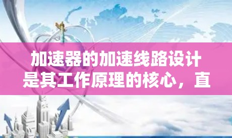 加速器的加速线路设计是其工作原理的核心，直接影响粒子的加速效率和稳定性。以下是对加速线路的详细分析