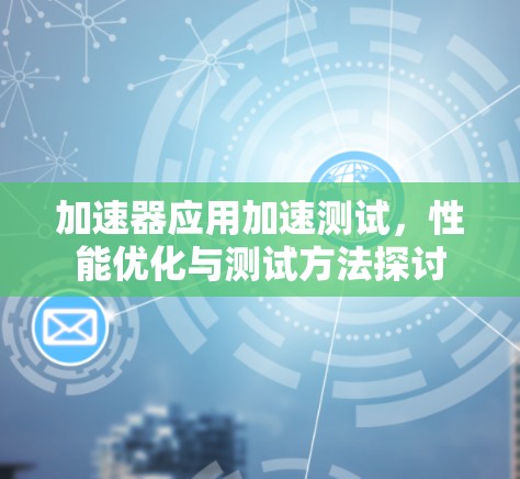 加速器应用加速测试,性能优化与测试方法探讨 加速器应用加速测试,性能优化与测试方法探讨
