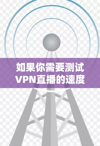 如果你需要测试VPN直播的速度,以下是一些可以帮助你进行测试的工具和平台 如果你需要测试VPN直播的速度,以下是一些可以帮助你进行测试的工具和平台