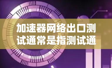 加速器网络出口测试通常是指测试通过加速器（网络加速器）进行的网络流量输出性能、稳定性和可靠性测试。以下是一些常见的测试方法和步骤