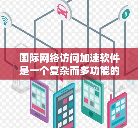 国际网络访问加速软件是一个复杂而多功能的系统，旨在优化跨国或全球范围内的网络数据传输，确保高效、安全且可靠的通信。以下是对该软件的详细总结
